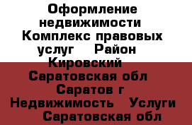 Оформление недвижимости. Комплекс правовых услуг  › Район ­ Кировский  - Саратовская обл., Саратов г. Недвижимость » Услуги   . Саратовская обл.